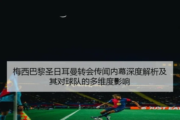 梅西巴黎圣日耳曼转会传闻内幕深度解析及其对球队的多维度影响
